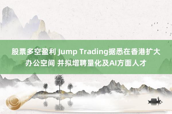 股票多空盈利 Jump Trading据悉在香港扩大办公空间 并拟增聘量化及AI方面人才