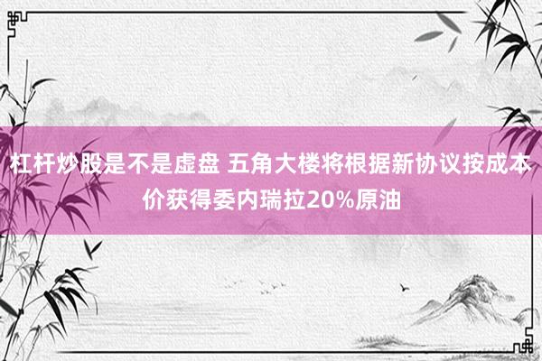 杠杆炒股是不是虚盘 五角大楼将根据新协议按成本价获得委内瑞拉20%原油