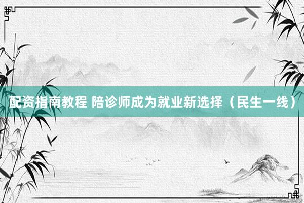 配资指南教程 陪诊师成为就业新选择(民生一线)
