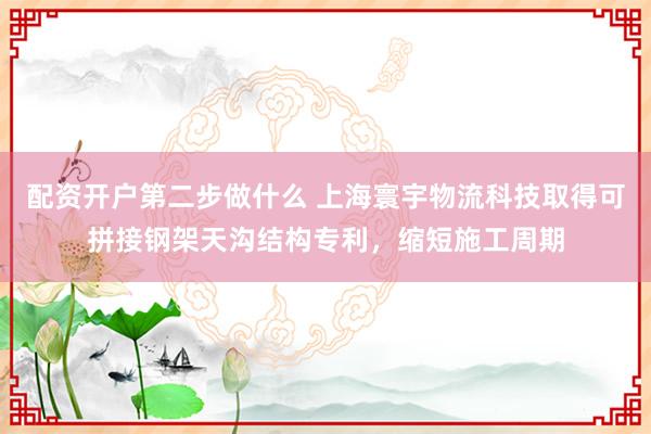 配资开户第二步做什么 上海寰宇物流科技取得可拼接钢架天沟结构专利，缩短施工周期