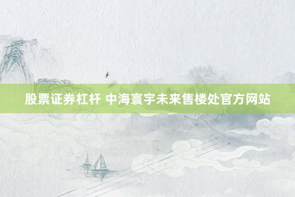 股票证券杠杆 中海寰宇未来售楼处官方网站