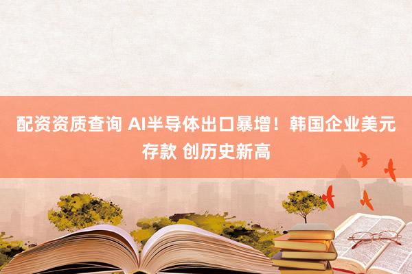 配资资质查询 AI半导体出口暴增！韩国企业美元存款 创历史新高